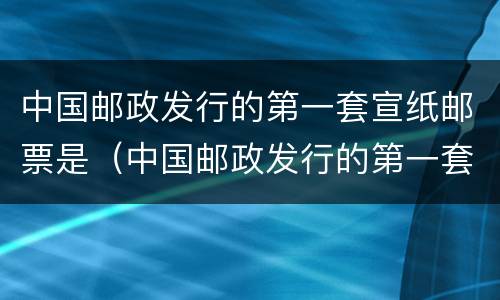 中国邮政发行的第一套宣纸邮票是（中国邮政发行的第一套生肖邮票是）
