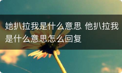 她扒拉我是什么意思 他扒拉我是什么意思怎么回复