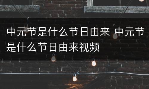 中元节是什么节日由来 中元节是什么节日由来视频
