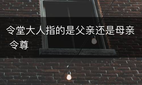 令堂大人指的是父亲还是母亲 令尊