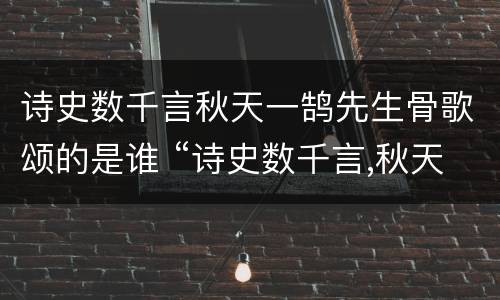 诗史数千言秋天一鹄先生骨歌颂的是谁 “诗史数千言,秋天一鹄先生骨”写的是谁