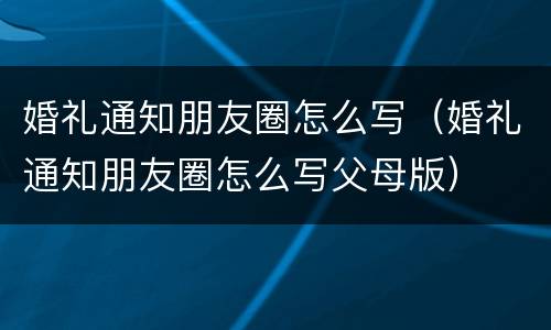 婚礼通知朋友圈怎么写（婚礼通知朋友圈怎么写父母版）