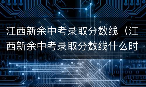 江西新余中考录取分数线（江西新余中考录取分数线什么时候出）
