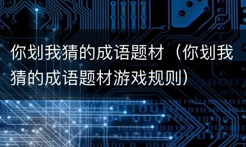 你划我猜的成语题材（你划我猜的成语题材游戏规则）