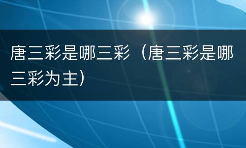 唐三彩是哪三彩（唐三彩是哪三彩为主）