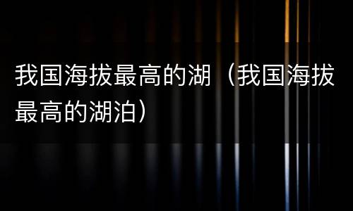 我国海拔最高的湖（我国海拔最高的湖泊）