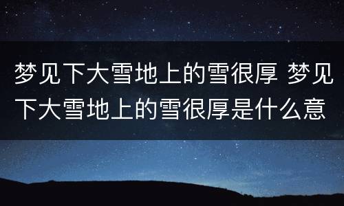 梦见下大雪地上的雪很厚 梦见下大雪地上的雪很厚是什么意