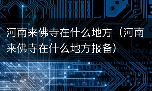 河南来佛寺在什么地方（河南来佛寺在什么地方报备）