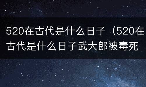 520在古代是什么日子（520在古代是什么日子武大郎被毒死）