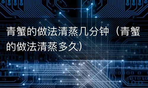 青蟹的做法清蒸几分钟（青蟹的做法清蒸多久）