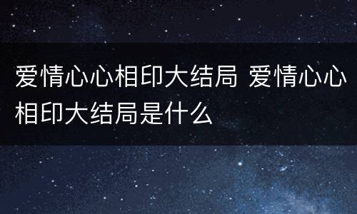 爱情心心相印大结局 爱情心心相印大结局是什么