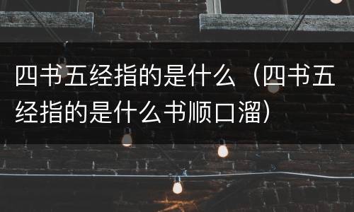四书五经指的是什么（四书五经指的是什么书顺口溜）