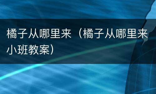 橘子从哪里来（橘子从哪里来小班教案）