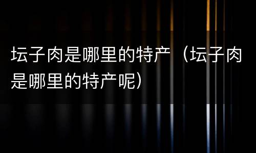 坛子肉是哪里的特产（坛子肉是哪里的特产呢）