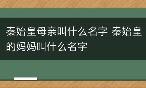 秦始皇母亲叫什么名字 秦始皇的妈妈叫什么名字