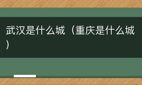 武汉是什么城（重庆是什么城）