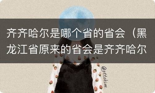 齐齐哈尔是哪个省的省会（黑龙江省原来的省会是齐齐哈尔吗）