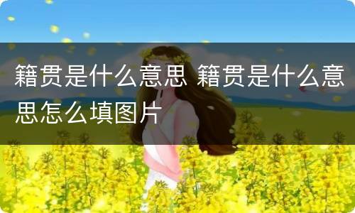 籍贯是什么意思 籍贯是什么意思怎么填图片