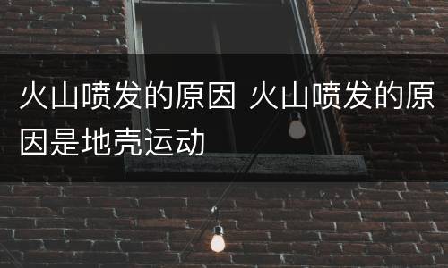 火山喷发的原因 火山喷发的原因是地壳运动