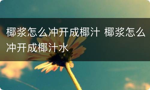 椰浆怎么冲开成椰汁 椰浆怎么冲开成椰汁水