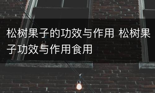 松树果子的功效与作用 松树果子功效与作用食用
