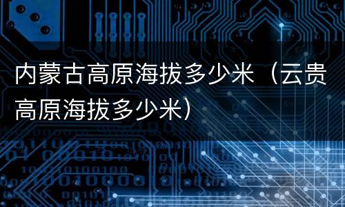 内蒙古高原海拔多少米（云贵高原海拔多少米）