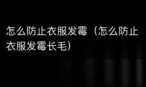 怎么防止衣服发霉（怎么防止衣服发霉长毛）