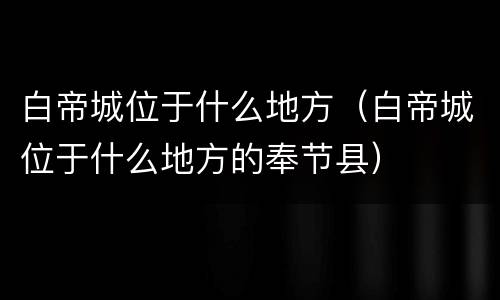 白帝城位于什么地方（白帝城位于什么地方的奉节县）