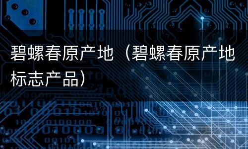 碧螺春原产地（碧螺春原产地标志产品）