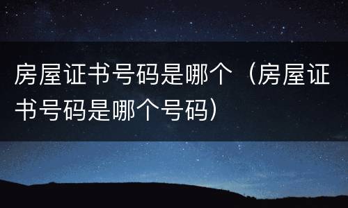 房屋证书号码是哪个（房屋证书号码是哪个号码）