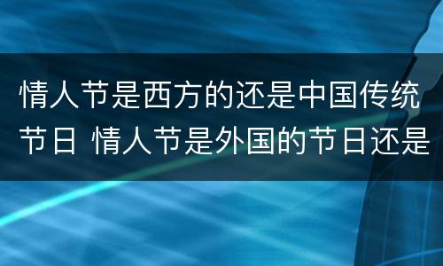 情人节是西方的还是中国传统节日 情人节是外国的节日还是中国的节日