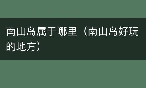 南山岛属于哪里（南山岛好玩的地方）