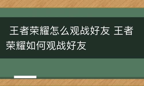  王者荣耀怎么观战好友 王者荣耀如何观战好友