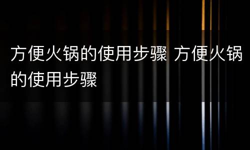 方便火锅的使用步骤 方便火锅的使用步骤