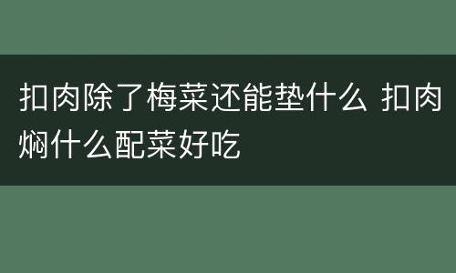 扣肉除了梅菜还能垫什么 扣肉焖什么配菜好吃