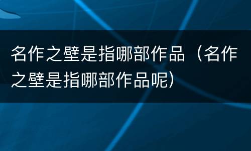 名作之壁是指哪部作品（名作之壁是指哪部作品呢）