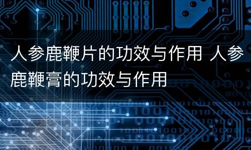 人参鹿鞭片的功效与作用 人参鹿鞭膏的功效与作用