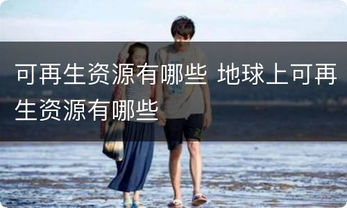 可再生资源有哪些 地球上可再生资源有哪些