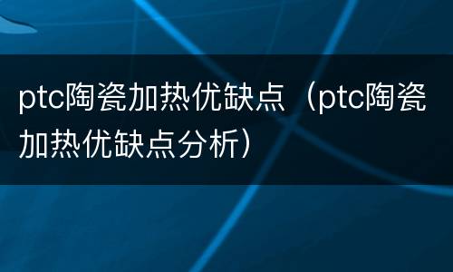 ptc陶瓷加热优缺点（ptc陶瓷加热优缺点分析）