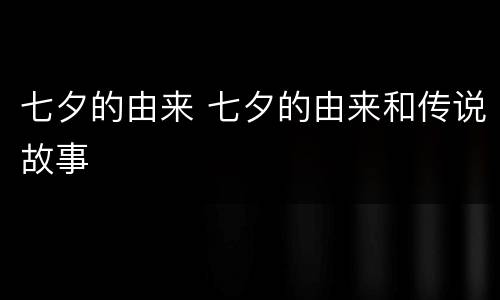 七夕的由来 七夕的由来和传说故事