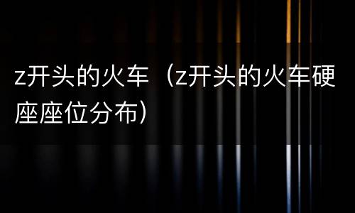 z开头的火车（z开头的火车硬座座位分布）