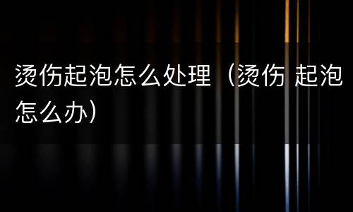 烫伤起泡怎么处理（烫伤 起泡怎么办）