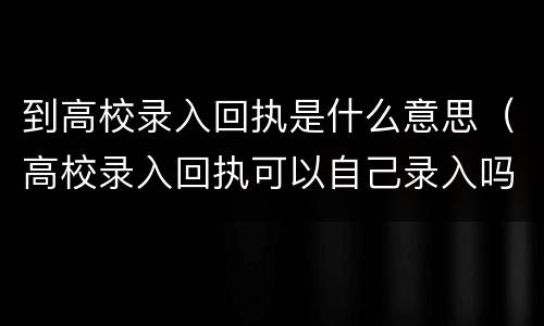 到高校录入回执是什么意思（高校录入回执可以自己录入吗）