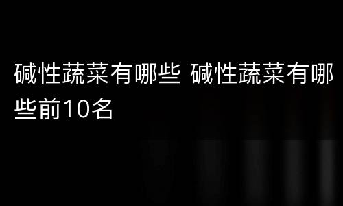 碱性蔬菜有哪些 碱性蔬菜有哪些前10名