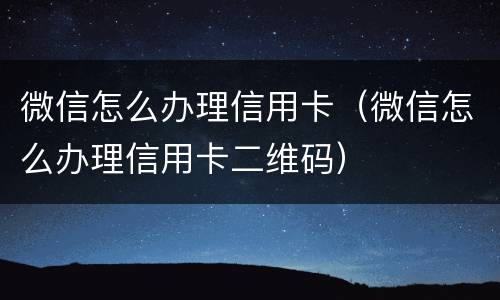 微信怎么办理信用卡（微信怎么办理信用卡二维码）