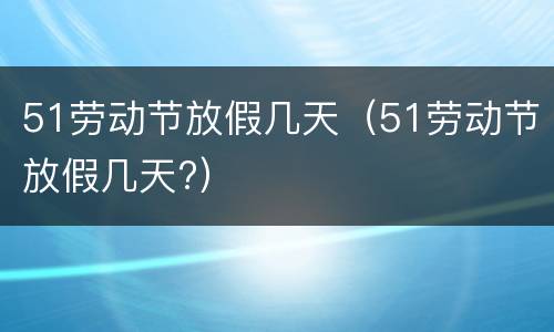 51劳动节放假几天（51劳动节放假几天?）