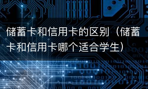 储蓄卡和信用卡的区别（储蓄卡和信用卡哪个适合学生）