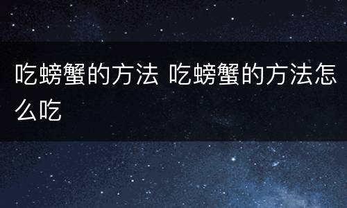 吃螃蟹的方法 吃螃蟹的方法怎么吃