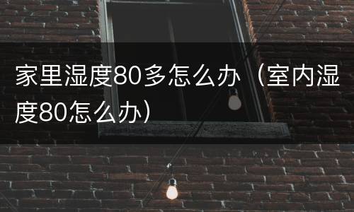 家里湿度80多怎么办（室内湿度80怎么办）