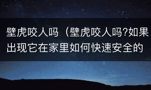 壁虎咬人吗（壁虎咬人吗?如果出现它在家里如何快速安全的赶走?）